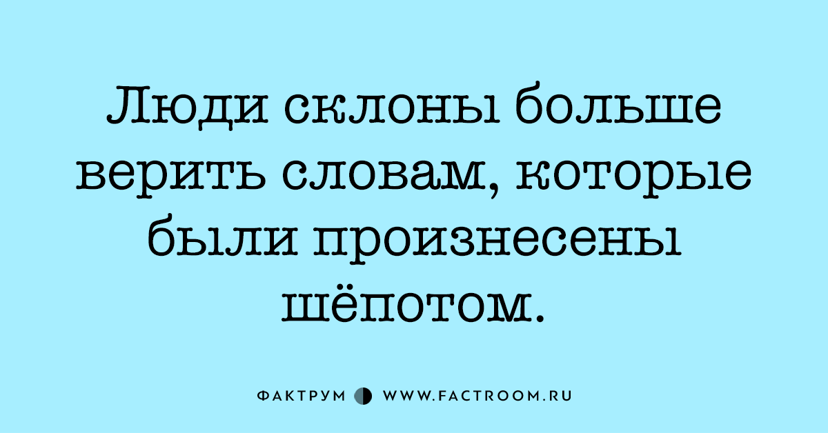 Произнесите шепотом слова. Ошеломляющие факты. Факты в которые трудно поверить. Люди склонны больше верить.