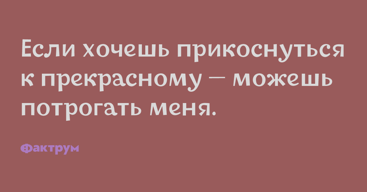 Хочется дотронуться. Если хочешь прикоснуться к прекрасному можешь потрогать меня. Прикоснуться к прекрасному. Прикоснись к прекрасному. Хотите прикоснуться к прекрасному можете потрогать.