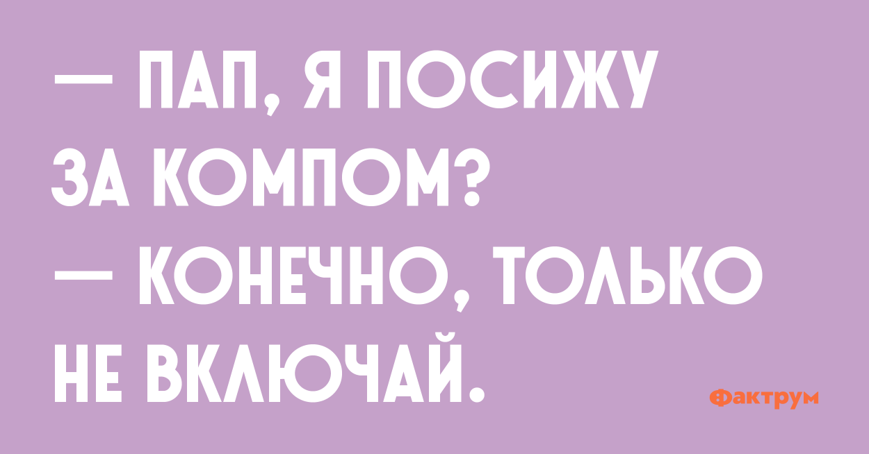 — Пап, я посижу за компом? — Конечно... Только не включай.. Пап можно я за компом посижу. Мам что можно я в компьютере посижу. Пап можно я за компом посижу конечно только не включай.