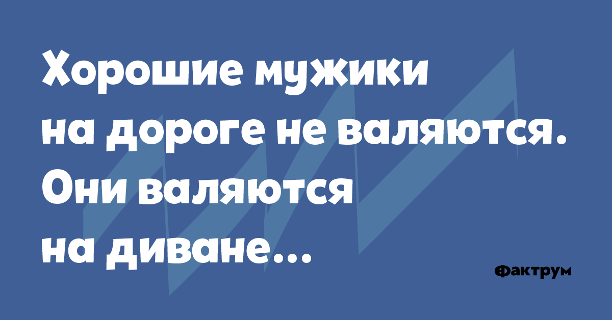 Хорошие мужики на дороге не валяются они валяются на диване картинка