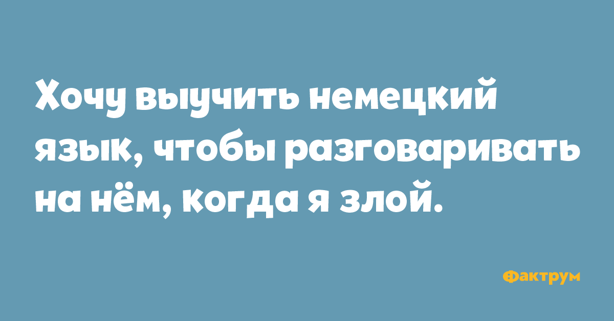 Хочу выучить немецкий язык, чтобы разговаривать на нём, когда я злой.