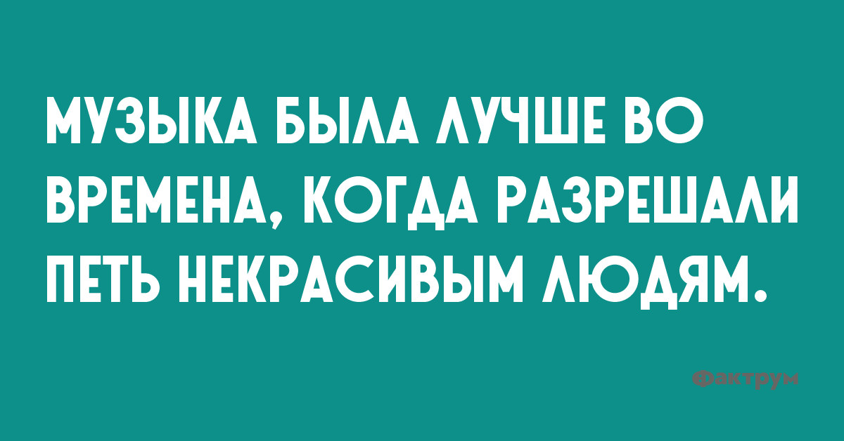 Музыка была лучше во времена, кода разрешали петь некрасивым людям.