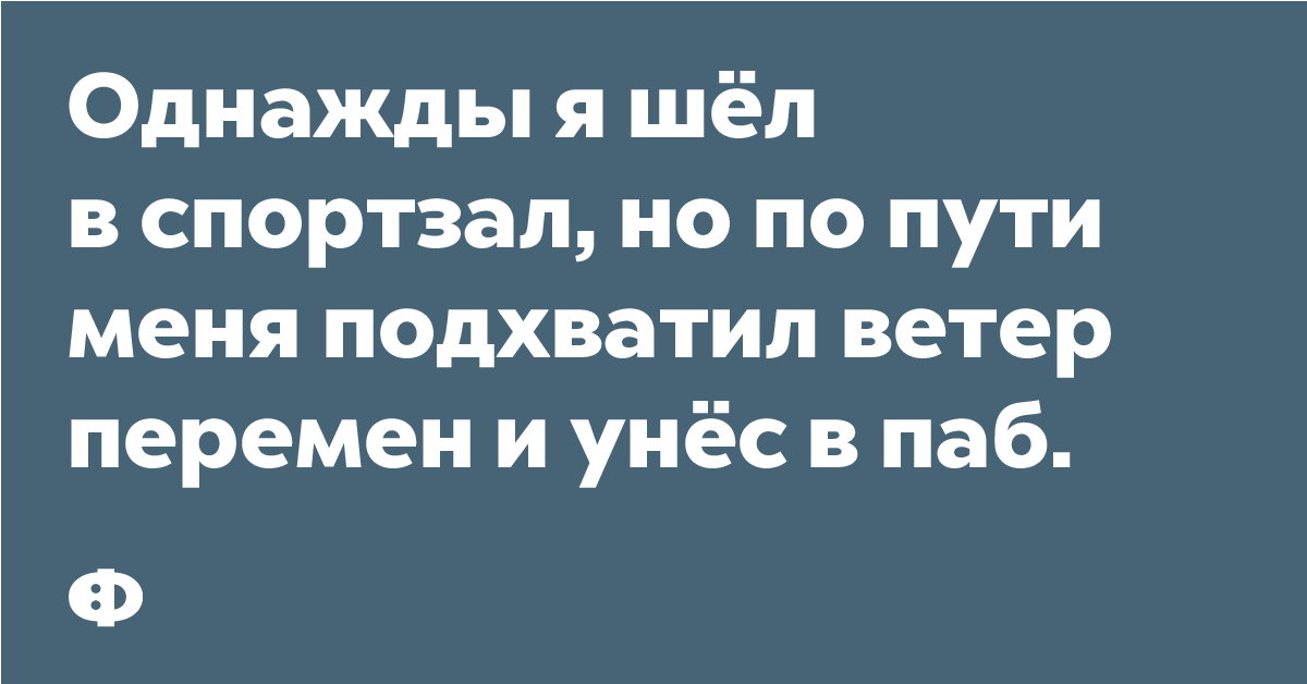 Однажды я шёл в с спортзал, но по пути меня подхватил ветер перем и унес в паб.