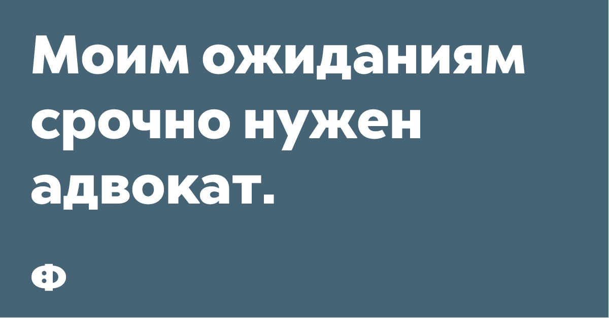 Моим ожиданиям срочно нуже адвокат.