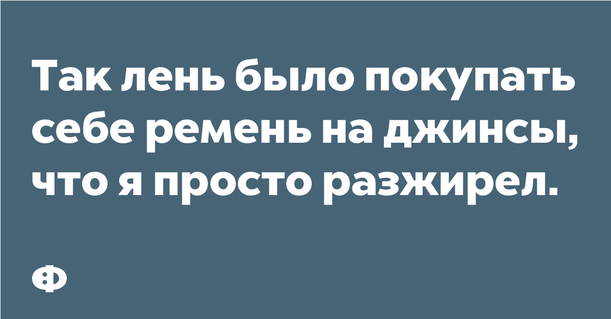 Так лень было покупать себе ремень на джинсы, что я просто разжирел.