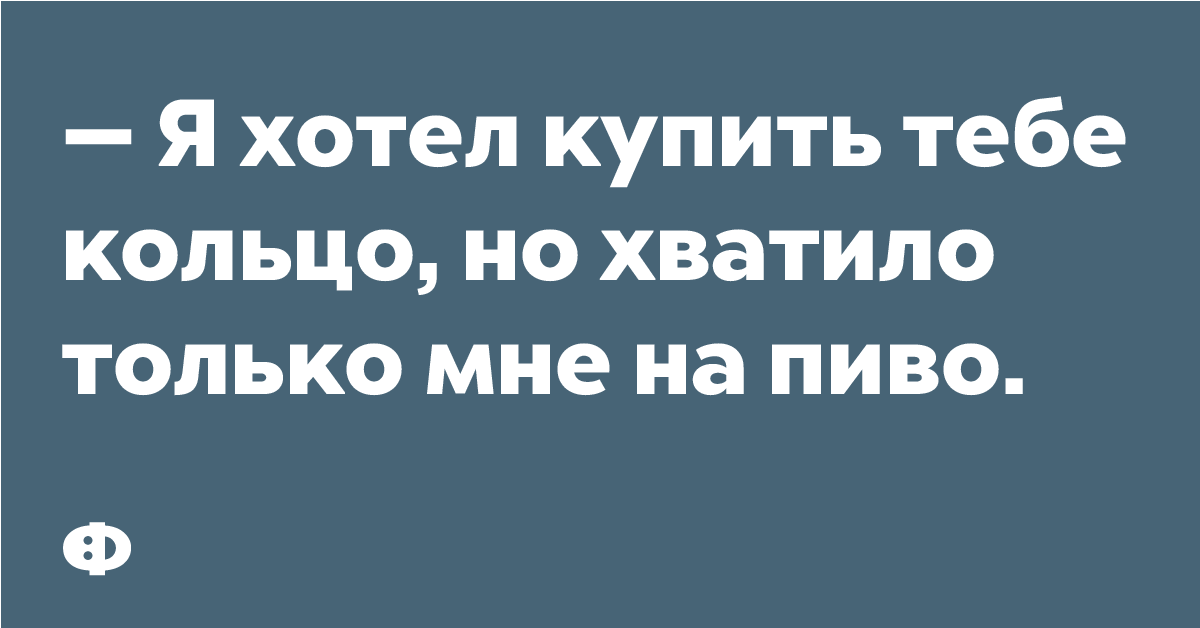 — Я хотел купить тебе кольцо, но хватило только на пиво.