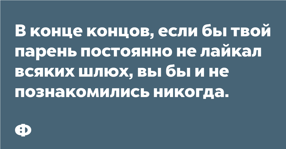 В конце концов, если бы твой парень постоянно не лайкал всяких шлюх, вы бы и не познакомились никогда.