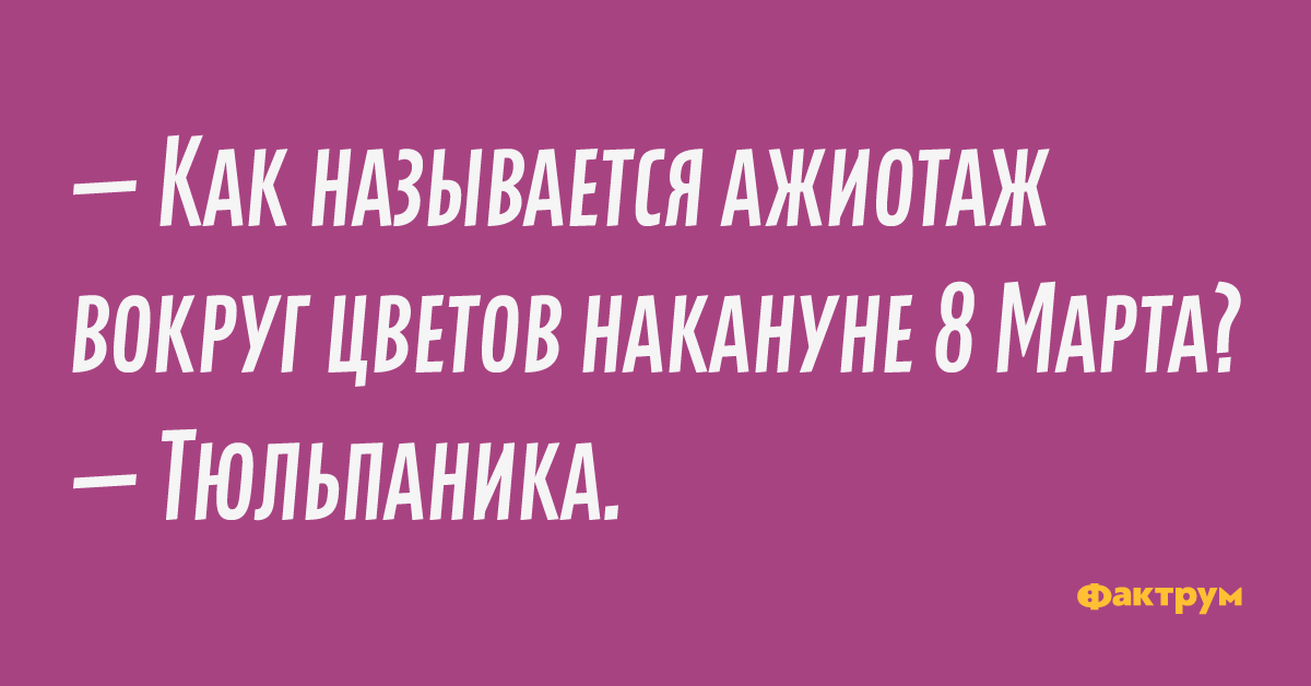 — Как называется ажиотаж вокруг цветов накануне 8 Марта? — Тюльпаника.