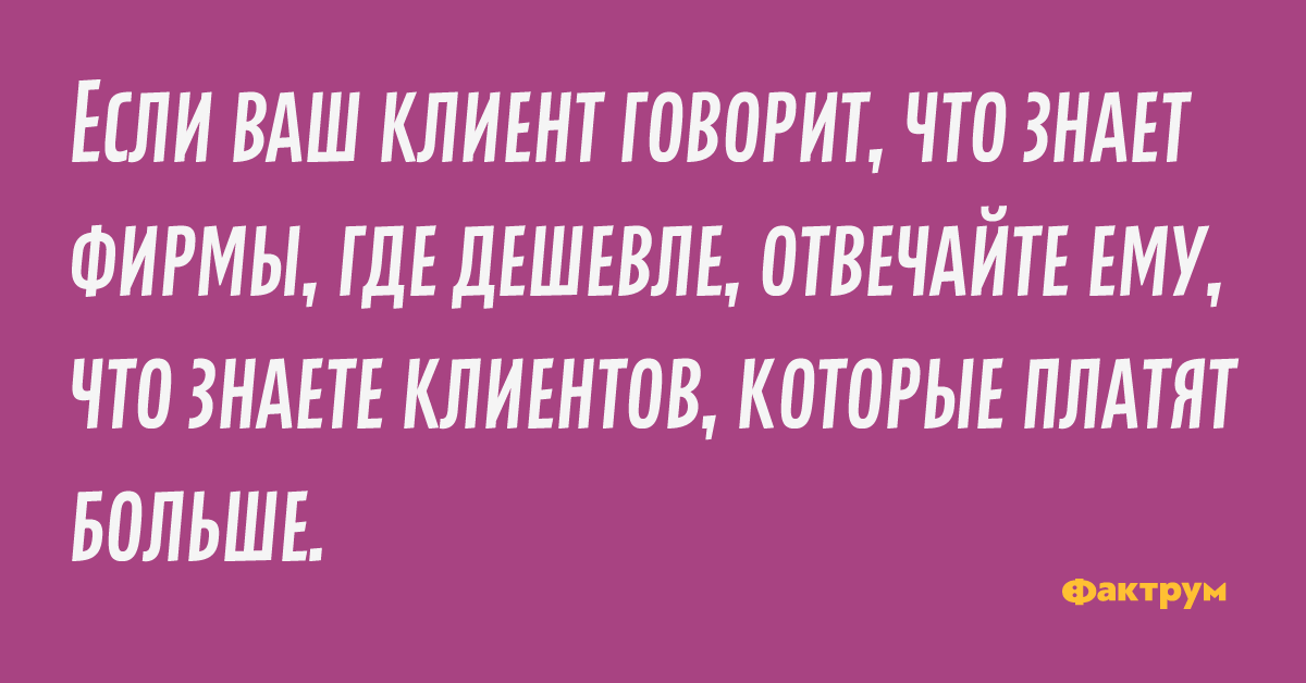 Если ваш клиент говорит, что знает фирмы, где дешевле, отвечайте ему, что знаете клиентов, которые платят больше.