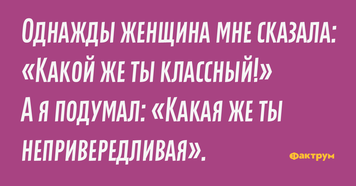 Однажды женщина мне сказала: «Какой же ты классный!» А я подумал: «Какая же ты непривередливая».