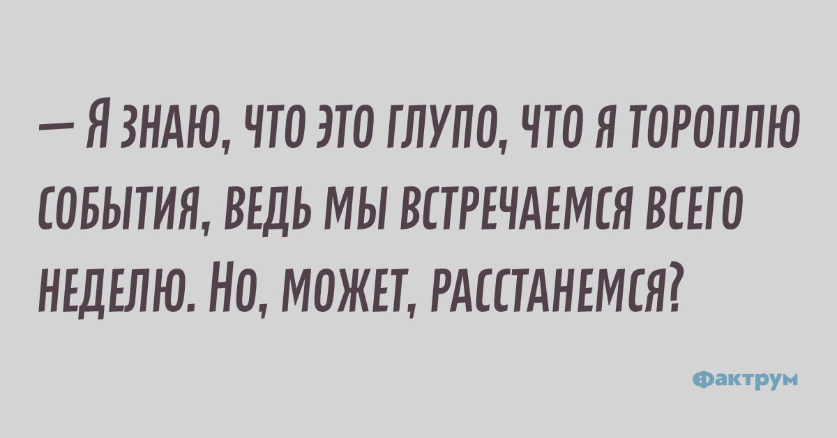 — Я знаю, что это глупо, что я тороплю события, ведь мы встречаемся всего неделю. Но, может, расстанемся?