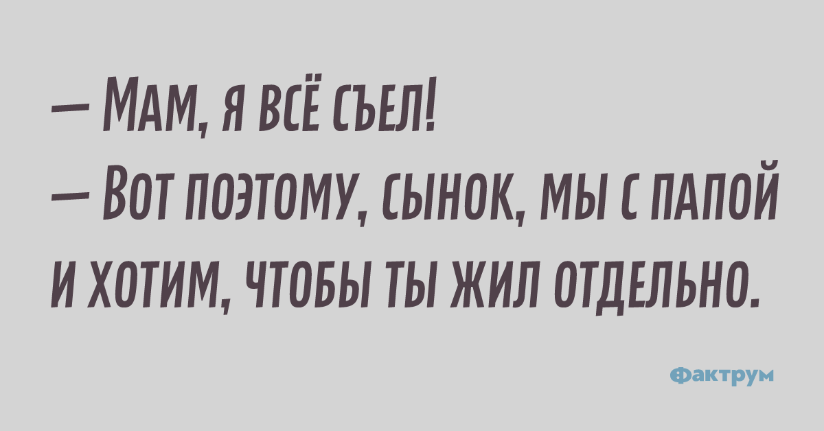 — Мам, я всё съел! — Вот поэтому, мы с папой и хотим, чтобы ты жил отдельно.