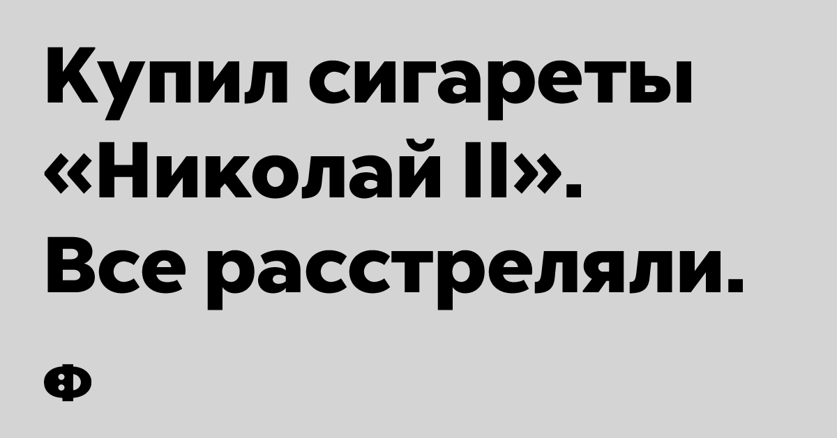 Купил сигареты «Николай II». Все расстреляли.
