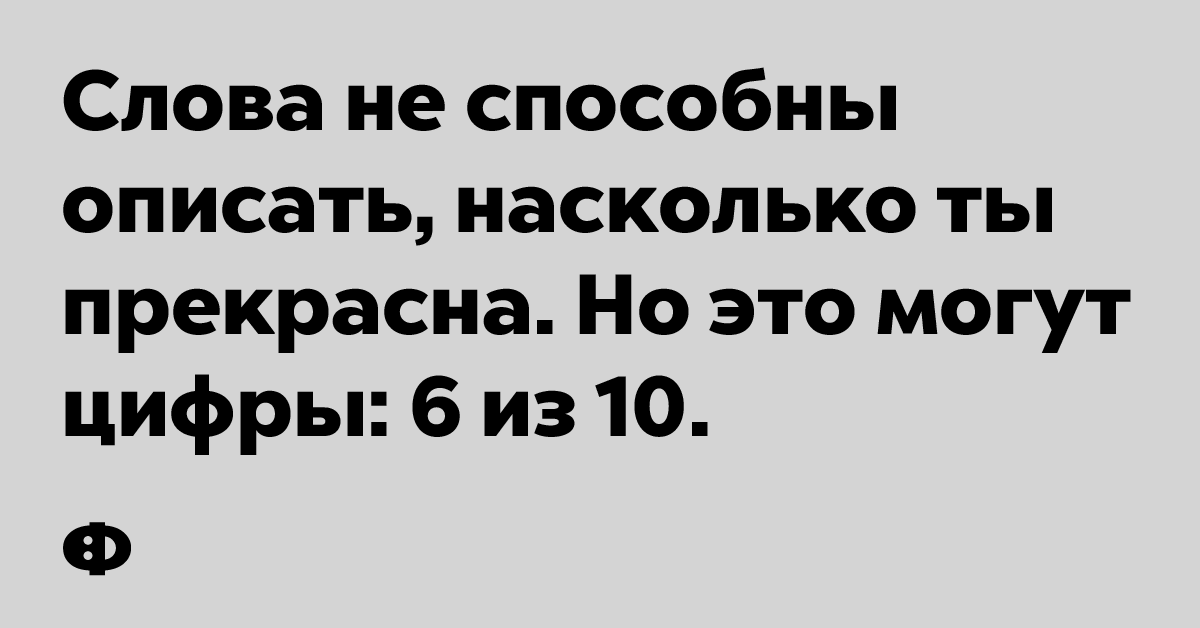 Слова не способны описать, насколько ты прекрасна. Но это могут цифры: 6 из 10.