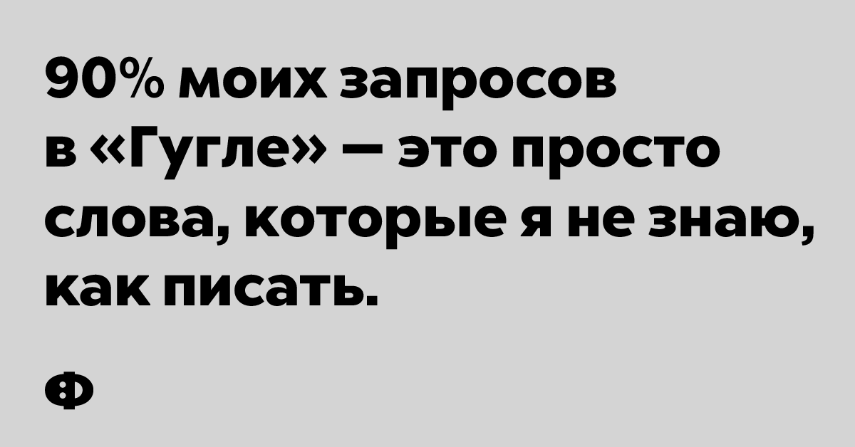 90% моих запросов в «Гугле» — это просто слова, которые я не знаю, как писать.
