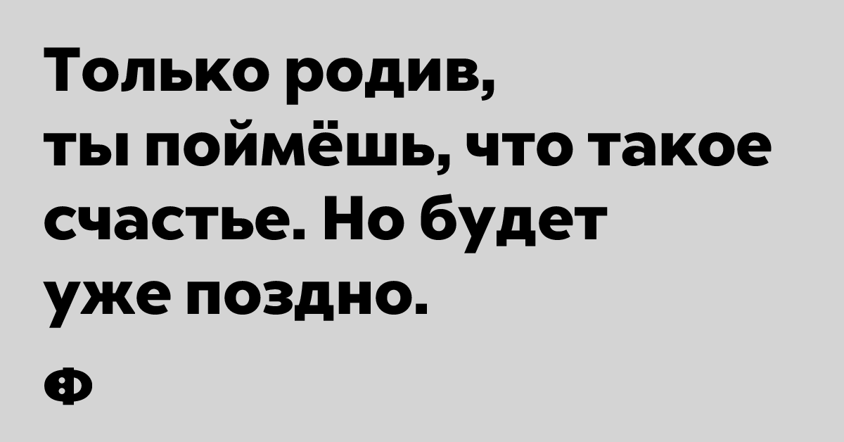 Только родив ты поймешь, что такое счастье. Но будет уже поздно.