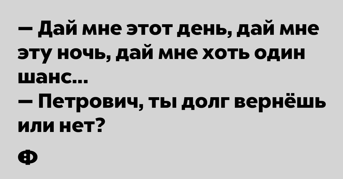 — Дай мне этот день, дай мне эту ночь, дай мне хоть один шанс... — 
 Петрович, ты долг вернёшь или нет?