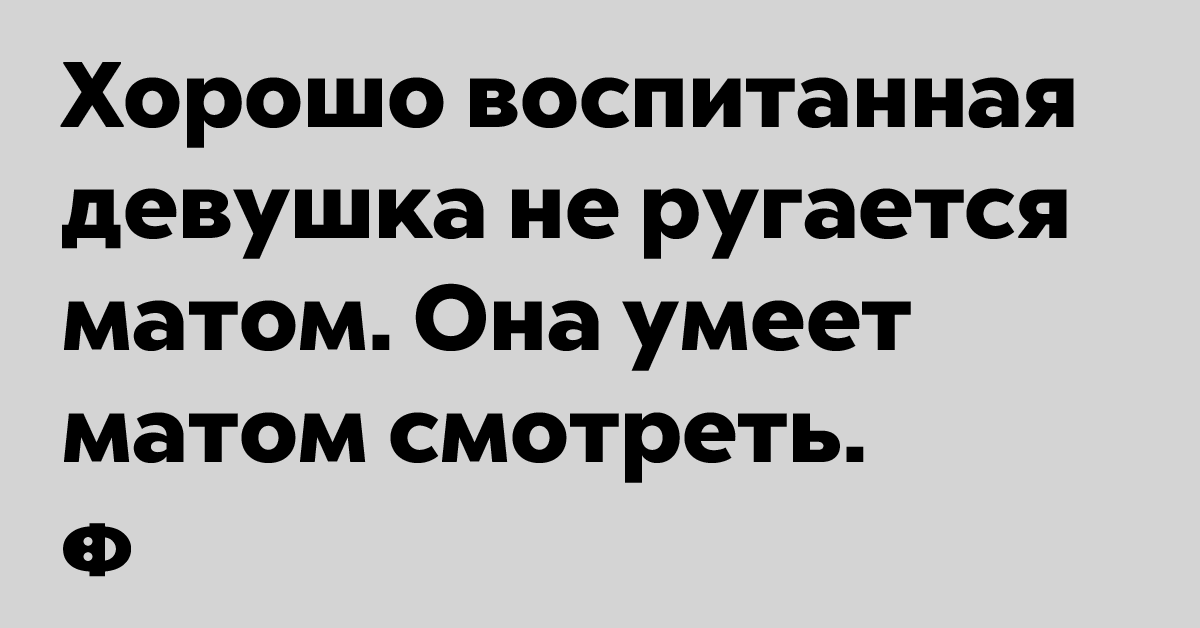 Хорошо воспитанная девушка не ругается матом. Она умеет матом смотреть.