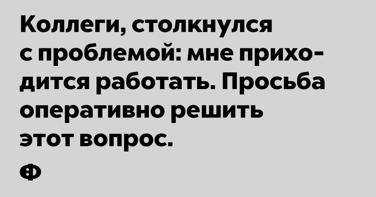 Коллеги, столкнулся с проблемой: мне приходится работать. Просьба оперативно решить этот вопрос.