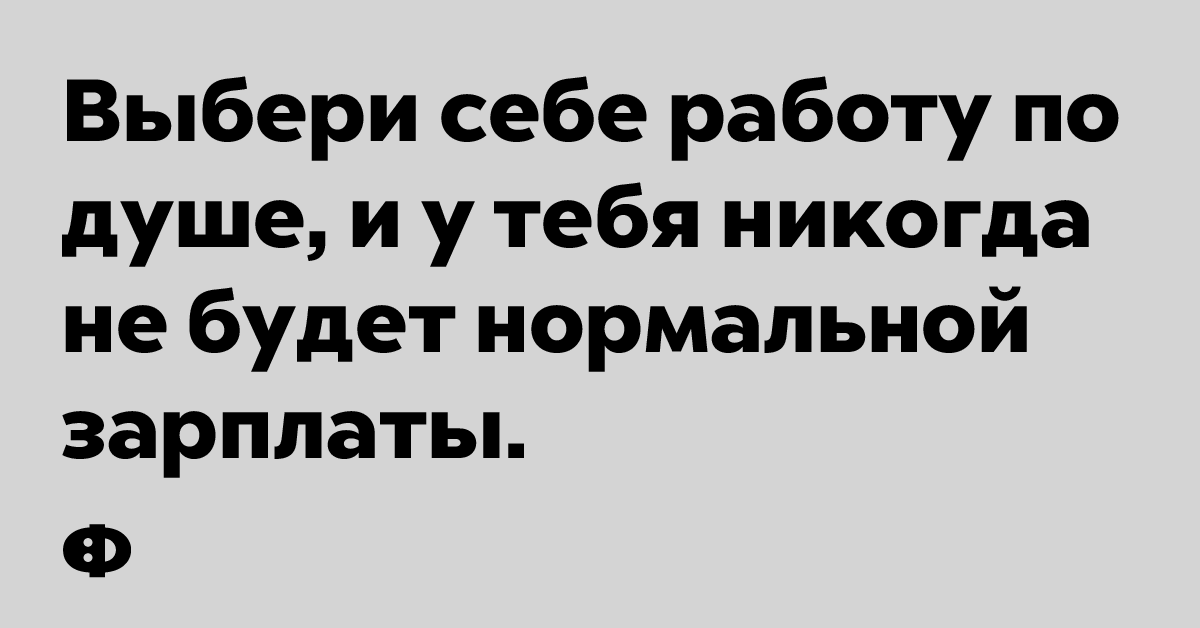 Выбери себе работу по душе, и у тебя никогда не будет нормальной зарплаты.