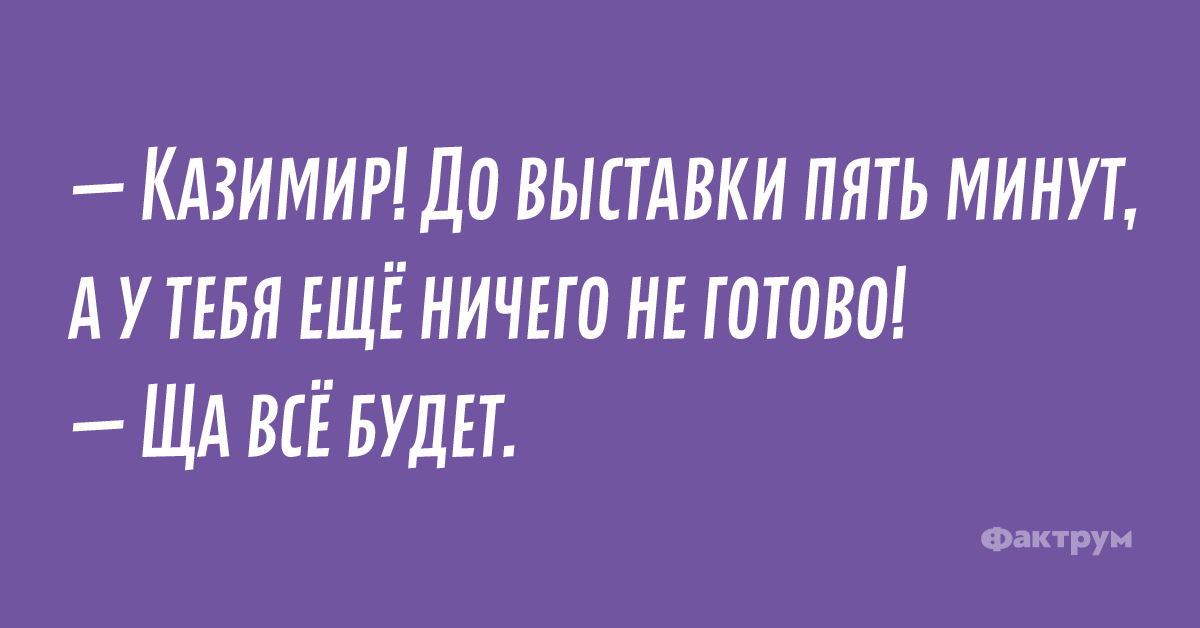 — Казимир! До выставки пять минут, а у тебя ещё ничего не готово! — Ща всё будет.