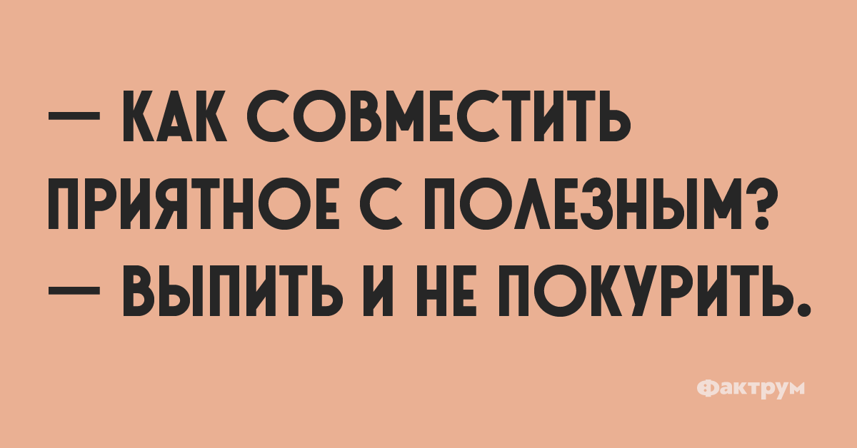 — Как совместить приятное с полезным? — Выпить и не покурить.