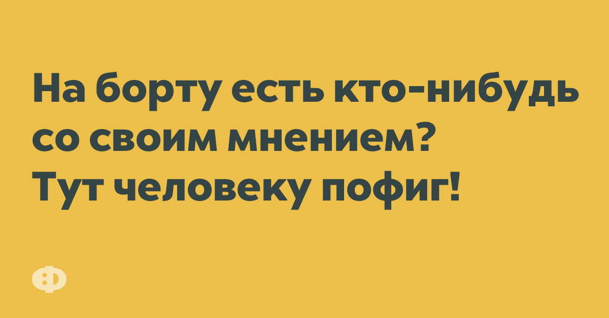 На борту есть кто-нибудь со соим мнением? Тут человеку пофиг!