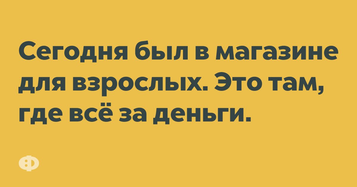 Сегодня был в магазине для взрослых. Это там, где всё за деньги.