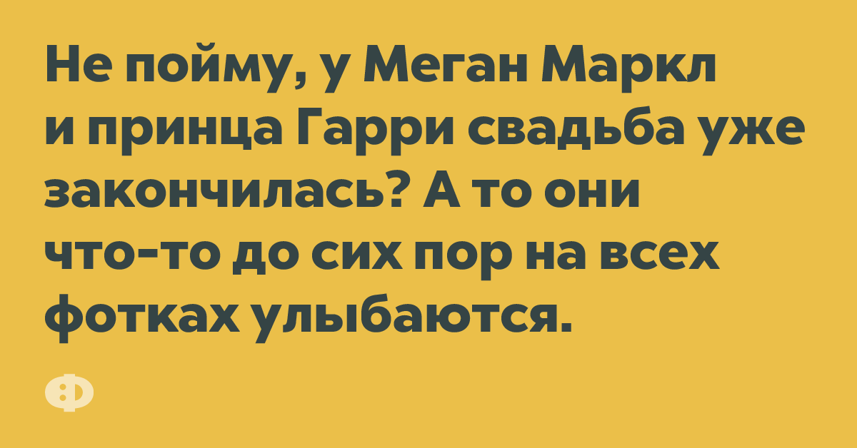 Не пойму, у Меган Маркал и принца Гарри свадьба уже закончилась? А то они что-то до сих пор на всех фотках улыбаются.