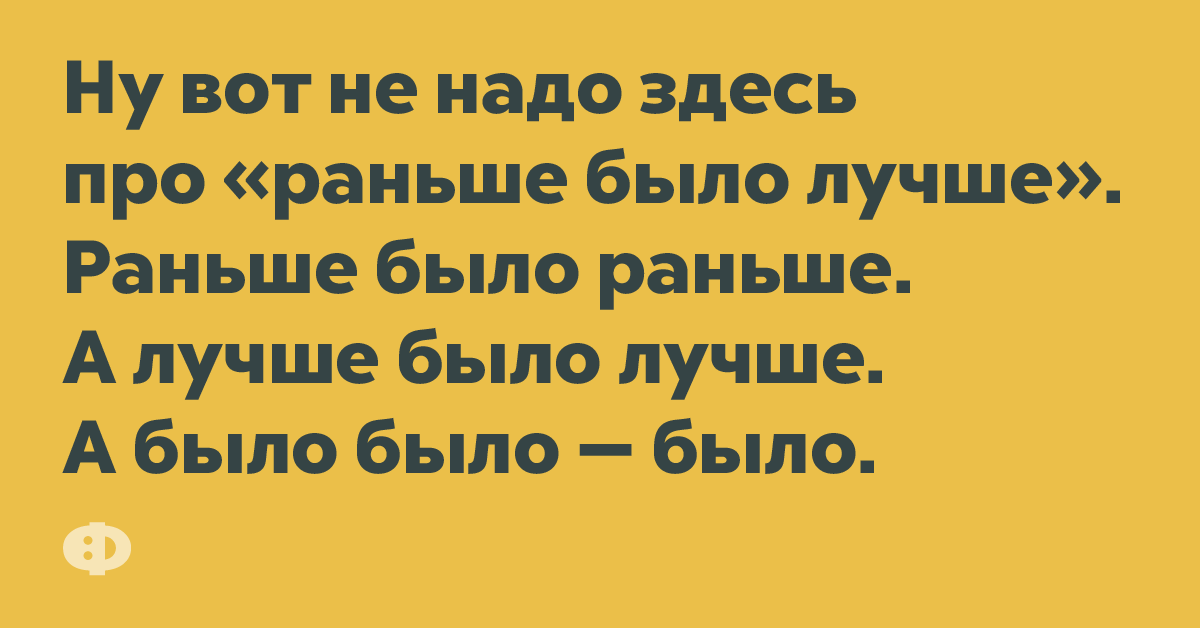 Ну вот не надо здесь про «раньше было лучше». Раньше было раньше. А лучше было лучше. А было было - было.