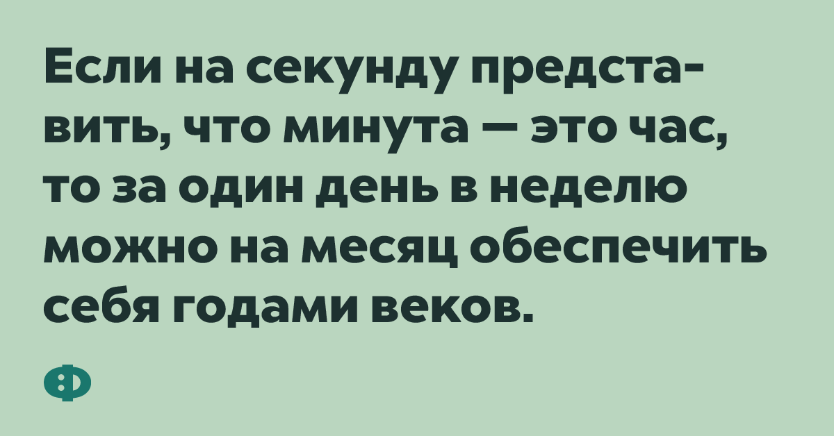 Если на секунду представить, что минута - это час, то за один день в неделю можно на месяц обеспечить себя годами веков.