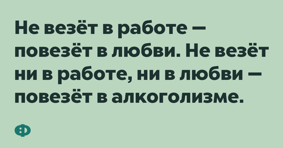 Не везёт в работе - повезёт в любви. Не везёт ни в работе, ни в любви - повезёт в алкоголизме.