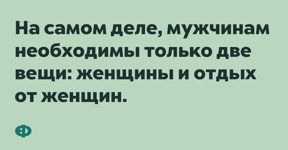 На самом деле, мужчинам необходимы только две вещи: женщины и отдых от женщин.