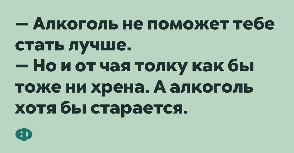 - Алкоголь не поможет тебе стать лучше. - Но и от чая толку как бы тоже ни хрена. А алкоголь хотя бы старается.