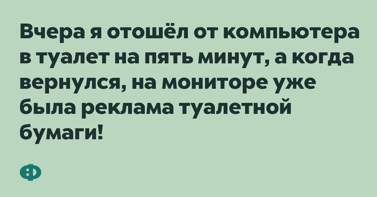 Вчера я отошёл от компьютера в туалет на пять минут, а когда вернулся, на мониторе уже была реклама туалетной бумаги!