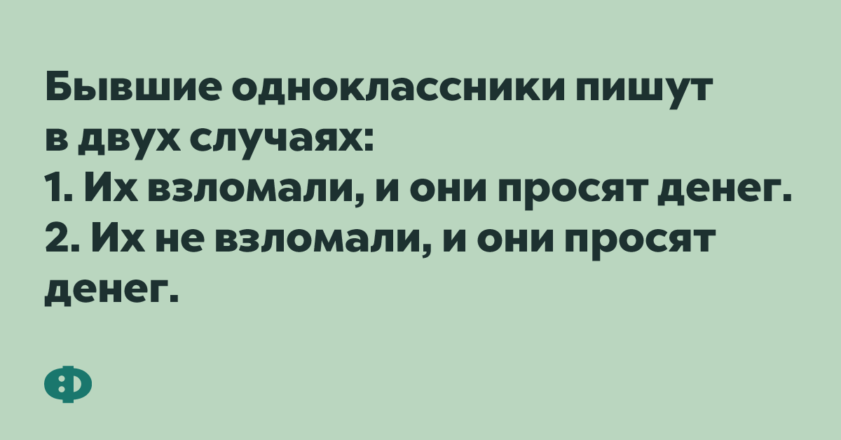 Бывшие одноклассники пишут в двух случаях: 1. Их взломали, и они просят денег. 2. Их не взломали, и они просят денег.