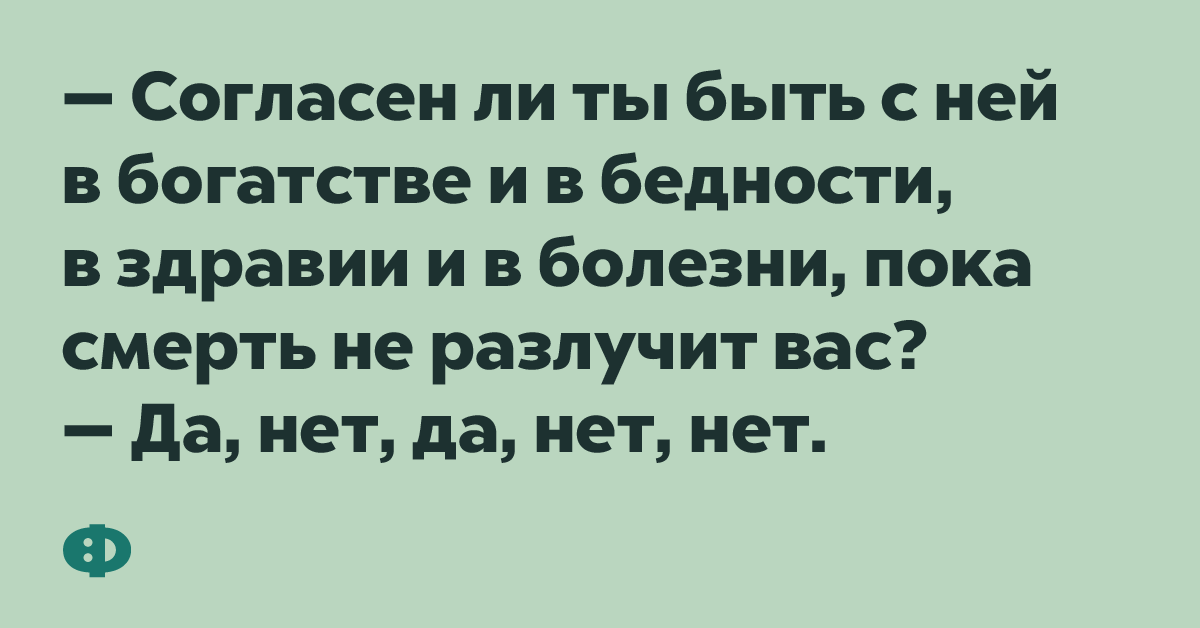 - Согласен ли ты быть с ней в богатстве и в бедности, в здравии и в болезни, пока смерть не разлучит вас? - Да, нет, да, нет, нет.