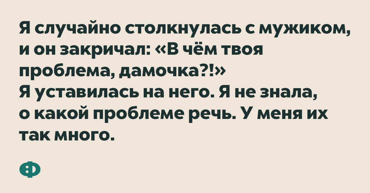 Я случайно столкнулся с мужиком и он закричал: «В чём твоя проблема, дамочка?!» Я уставилась на него. Я не знала, о какой проблеме речь. У меня их так много.
