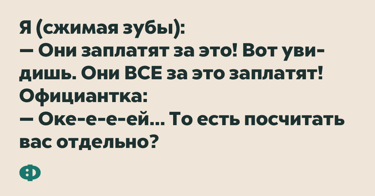 Я (сжимая зубы): — Они заплатят за это! Вот увидишь. Они ВСЕ за это заплатят! Официантка: — Оке-е-е-ей...То есть посчитать вас отдельно?