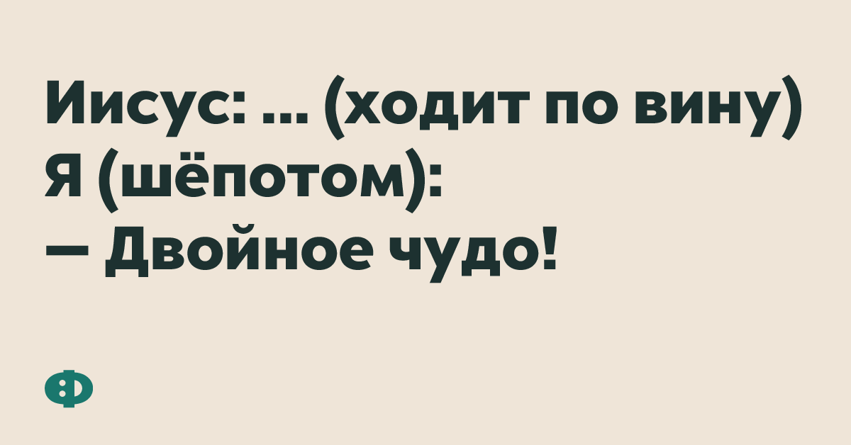 Исус:... (ходит по вину) Я (шёпотом): — Двойное чудо!