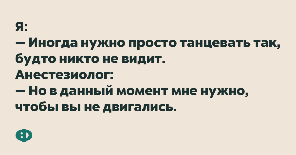 Я: — Иногда нужно просто танцевать так, будто никто не видит. Анастезиолог: — Но в данный момент мне нужно, чтобы вы не двигались.