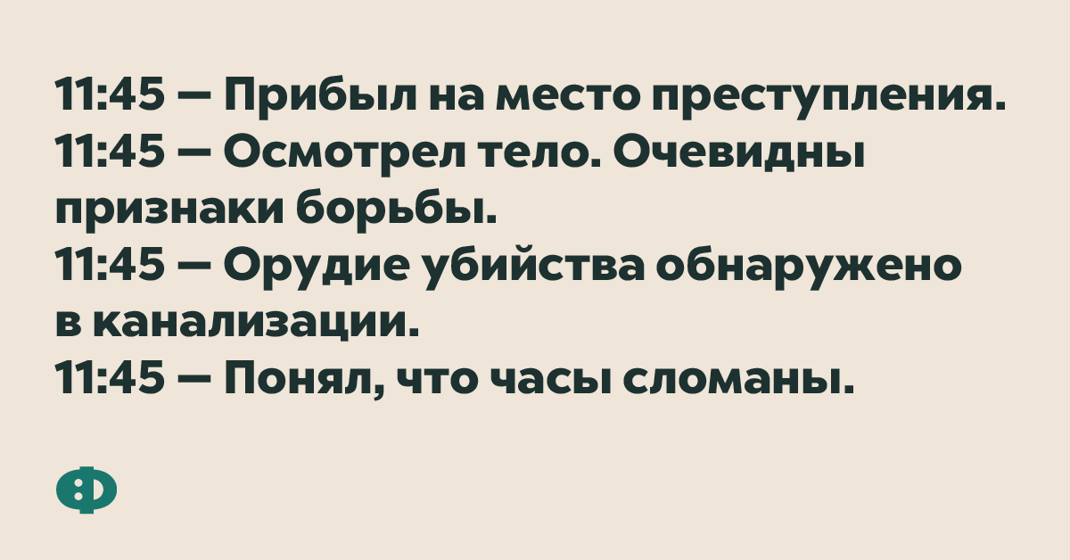 11:45 — Прибыл на место преступления. 11:45 — Осмотрел тело. Очевидны признаки борьбы. 11:45 — Орудие убийства обнаружено в канализации. 11:45 — Понял, что часы сломаны.