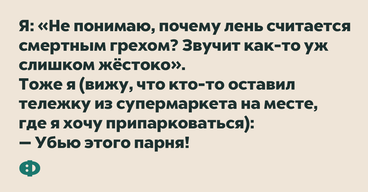 Я: «Не понимаю, почему лень считается смертным грехом? Звучит как-то уж слишком жестоко». Тоже я (вижу, что кто-то оставил тележку из супермаркета на месте, где я хочу припарковаться): — Убью этого парня!
