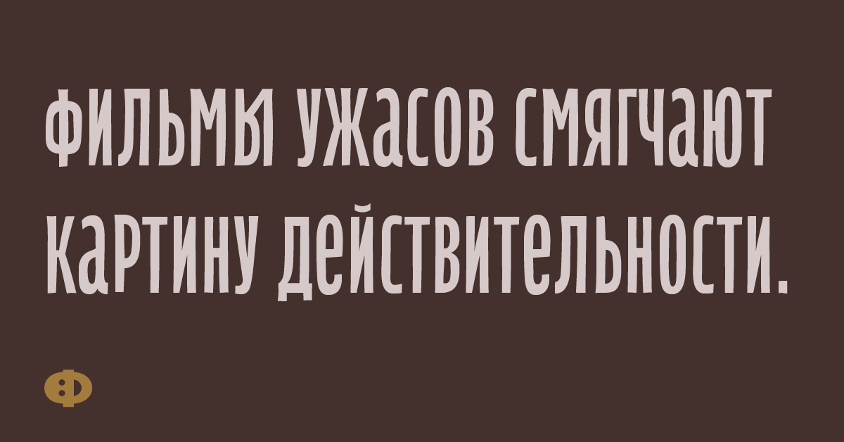 Фильмы ужасов смягчают картину действительности.