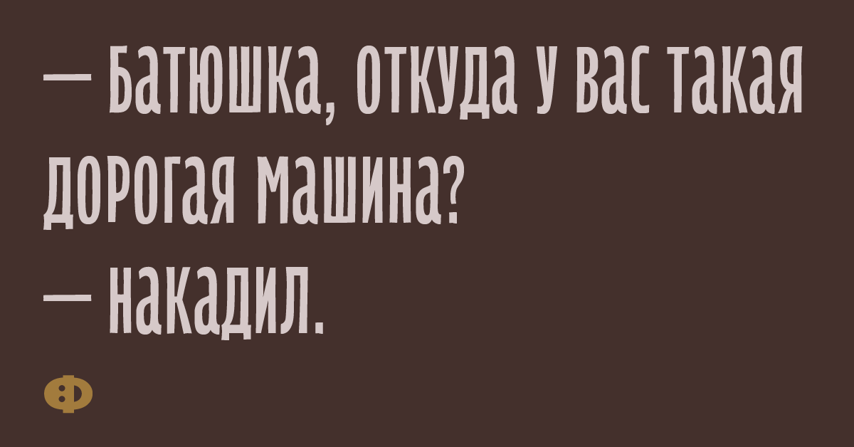 — Батюшка, откуда у вас такая дорогая машина? — Накадил.