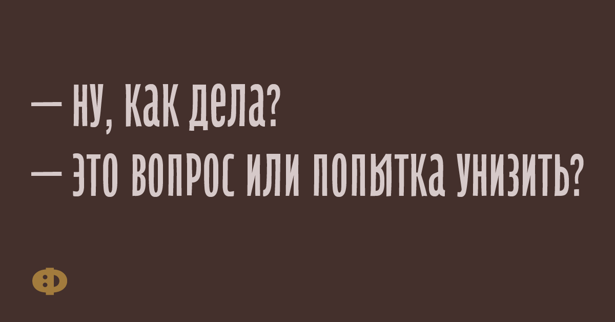 — Ну, как дела? — Это вопрос или попытка унизить? 