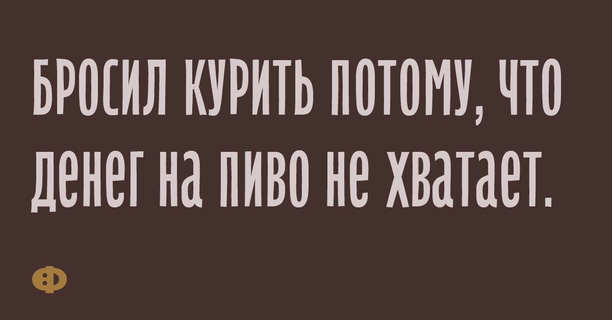 Бросил курить потому, что денег на пиво не хватает.