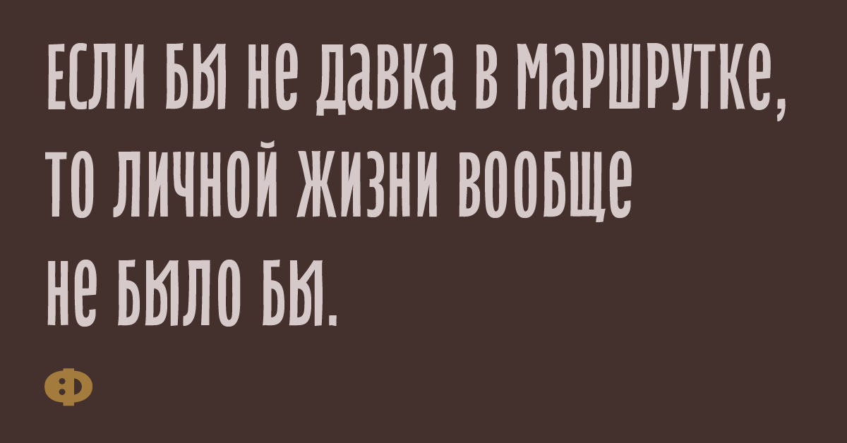 Если бы не давка в маршрутке, то личной жизни вообще не было бы.