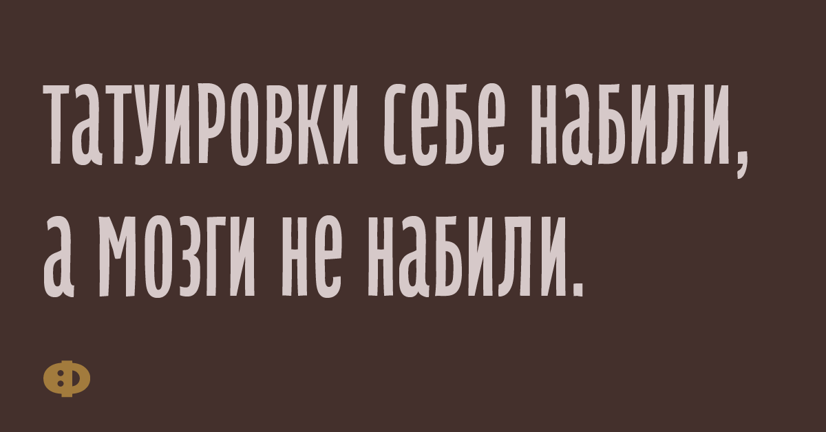 Татуировки себе набили, а мозги не набили.