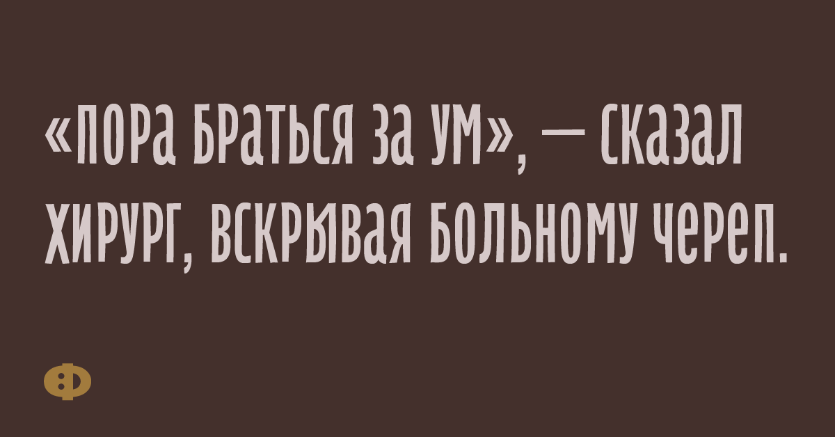 «Пора браться за ум», — сказал хирург, вскрывая больному череп.